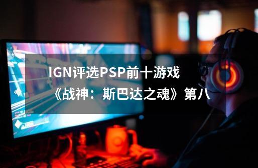 IGN评选PSP前十游戏《战神：斯巴达之魂》第八-第1张-游戏相关-泓泰