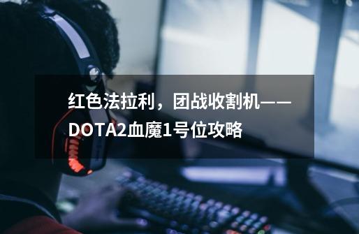 红色法拉利，团战收割机——DOTA2血魔1号位攻略-第1张-游戏相关-泓泰