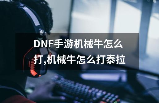 DNF手游机械牛怎么打,机械牛怎么打泰拉-第1张-游戏相关-泓泰