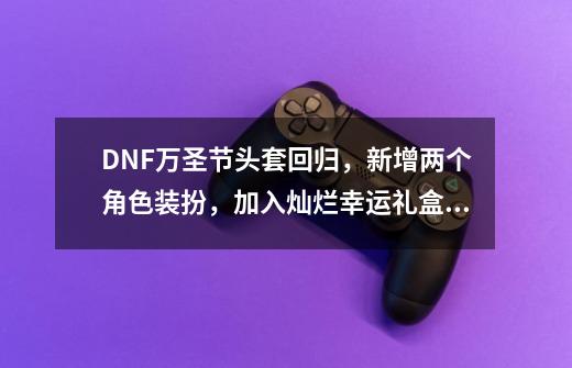 DNF万圣节头套回归，新增两个角色装扮，加入灿烂幸运礼盒，超值-第1张-游戏相关-泓泰