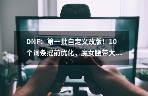 DNF：第一批自定义改版！10个词条提前优化，魔女腰带大加强-第1张-游戏相关-泓泰