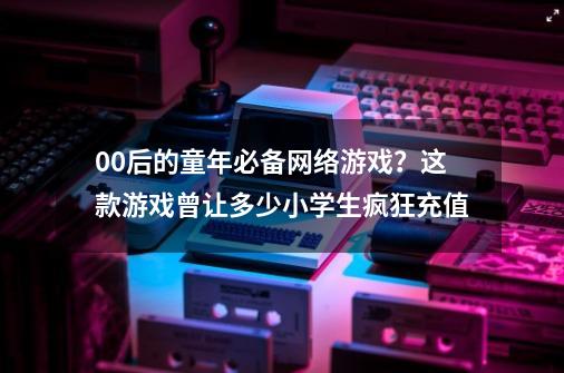 00后的童年必备网络游戏？这款游戏曾让多少小学生疯狂充值-第1张-游戏相关-泓泰