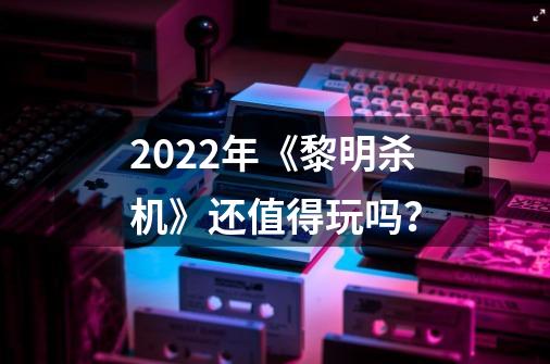 2022年《黎明杀机》还值得玩吗？-第1张-游戏相关-泓泰