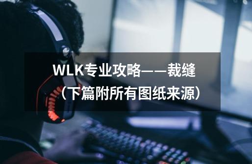 WLK专业攻略——裁缝（下篇附所有图纸来源）-第1张-游戏相关-泓泰