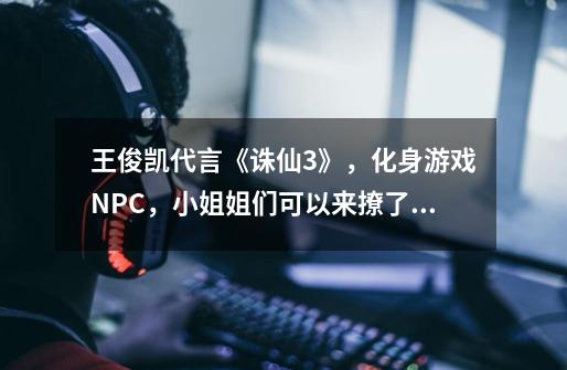 王俊凯代言《诛仙3》，化身游戏NPC，小姐姐们可以来撩了！-第1张-游戏相关-泓泰