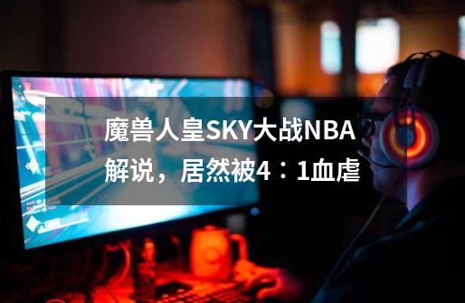 魔兽人皇SKY大战NBA解说，居然被4∶1血虐-第1张-游戏相关-泓泰