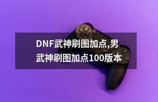 DNF武神刷图加点,男武神刷图加点100版本-第1张-游戏相关-泓泰