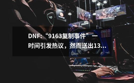 DNF:“9163复制事件”一时间引发热议，然而送出13券后，玩家竟.-第1张-游戏相关-泓泰