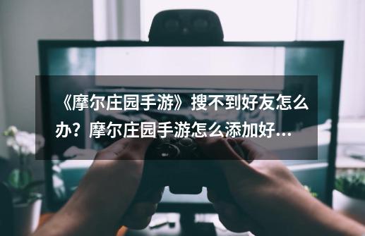 《摩尔庄园手游》搜不到好友怎么办？摩尔庄园手游怎么添加好友-第1张-游戏相关-泓泰