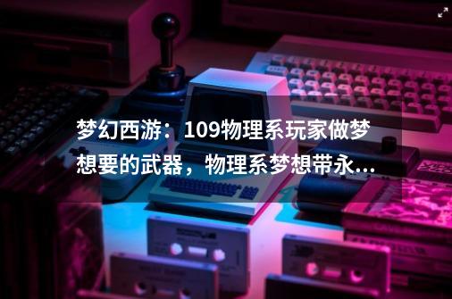 梦幻西游：109物理系玩家做梦想要的武器，物理系梦想带永不磨损-第1张-游戏相关-泓泰