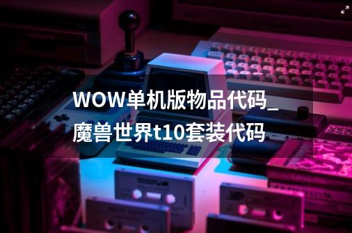 WOW单机版物品代码_魔兽世界t10套装代码-第1张-游戏相关-泓泰