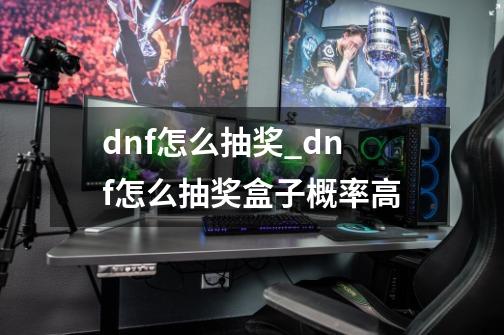 dnf怎么抽奖_dnf怎么抽奖盒子概率高-第1张-游戏相关-泓泰