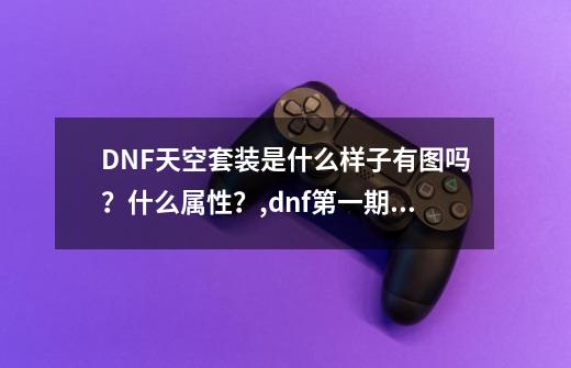 DNF天空套装是什么样子有图吗？什么属性？,dnf第一期到第十二期天空套外观-第1张-游戏相关-泓泰