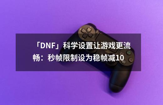 「DNF」科学设置让游戏更流畅：秒帧限制设为稳帧减10-第1张-游戏相关-泓泰