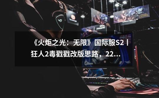 《火炬之光：无限》国际服S2丨狂人2毒戳戳改版思路，2200火撸海3-第1张-游戏相关-泓泰