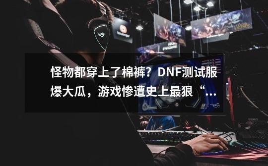 怪物都穿上了棉裤？DNF测试服爆大瓜，游戏惨遭史上最狠“河蟹”-第1张-游戏相关-泓泰