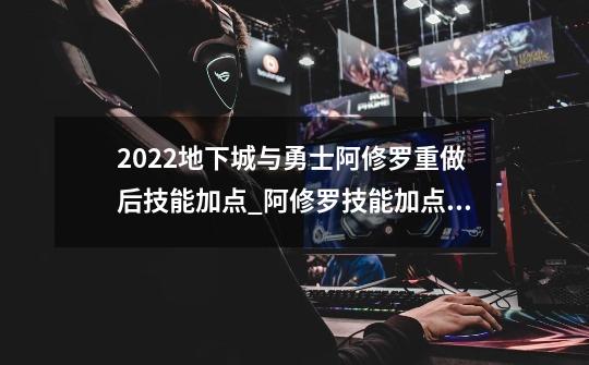 2022地下城与勇士阿修罗重做后技能加点_阿修罗技能加点2024-第1张-游戏相关-泓泰