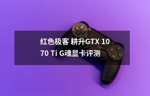 红色极客 耕升GTX 1070 Ti G魂显卡评测-第1张-游戏相关-泓泰