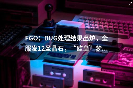 FGO：BUG处理结果出炉，全服发12圣晶石，“欧皇”梦醒-第1张-游戏相关-泓泰