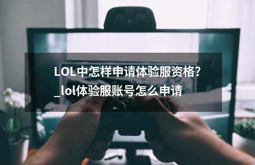 LOL中怎样申请体验服资格？_lol体验服账号怎么申请-第1张-游戏相关-泓泰