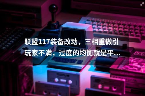 联盟11.7装备改动，三相重做引玩家不满，过度的均衡就是平庸-第1张-游戏相关-泓泰