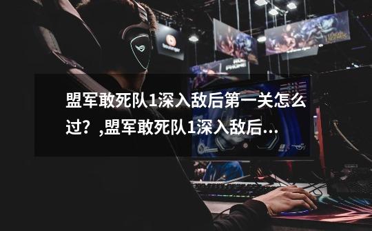 盟军敢死队1深入敌后第一关怎么过？,盟军敢死队1深入敌后16关-第1张-游戏相关-泓泰