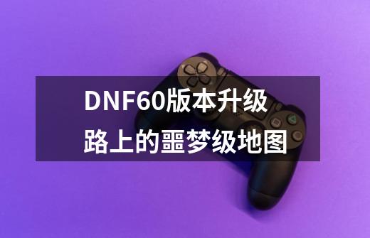 DNF60版本升级路上的噩梦级地图-第1张-游戏相关-泓泰