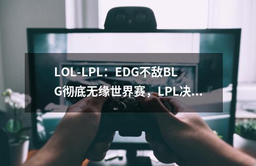 LOL-LPL：EDG不敌BLG彻底无缘世界赛，LPL决胜局不败金身被打破-第1张-游戏相关-泓泰