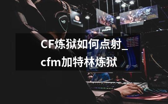 CF炼狱如何点射?_cfm加特林炼狱-第1张-游戏相关-泓泰