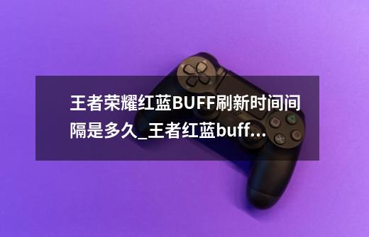 王者荣耀红蓝BUFF刷新时间间隔是多久_王者红蓝buff刷新时间间隔100-第1张-游戏相关-泓泰