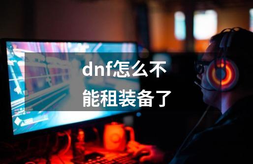 dnf怎么不能租装备了-第1张-游戏相关-泓泰