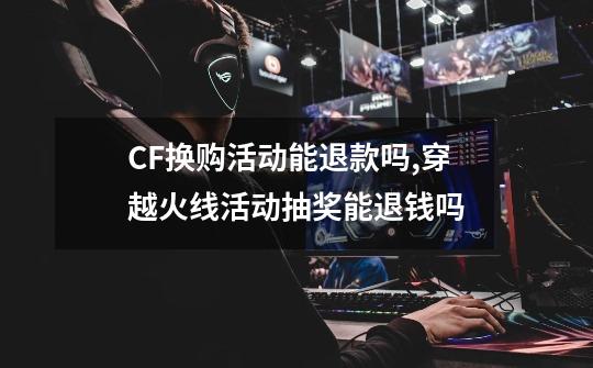 CF换购活动能退款吗,穿越火线活动抽奖能退钱吗-第1张-游戏相关-泓泰