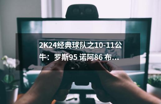 2K24经典球队之9-21公牛：罗斯95 诺阿86 布泽尔85 罗尔-邓83-第1张-游戏相关-泓泰