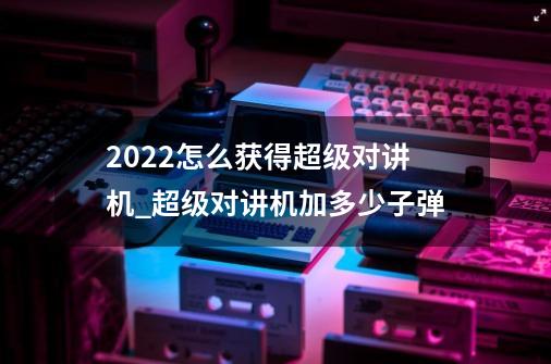 2022怎么获得超级对讲机_超级对讲机加多少子弹-第1张-游戏相关-泓泰