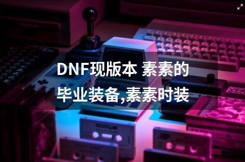 DNF现版本 素素的毕业装备,素素时装-第1张-游戏相关-泓泰