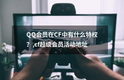 QQ会员在CF中有什么特权？,cf超级会员活动地址-第1张-游戏相关-泓泰