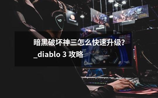 暗黑破坏神三怎么快速升级？_diablo 3 攻略-第1张-游戏相关-泓泰