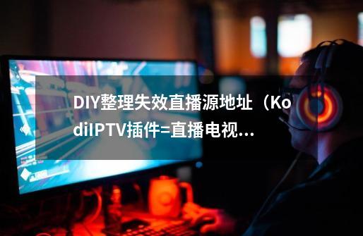 DIY整理失效直播源地址（Kodi+IPTV插件=直播电视）-第1张-游戏相关-泓泰