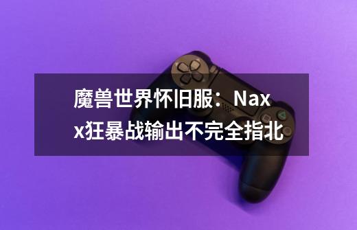 魔兽世界怀旧服：Naxx狂暴战输出不完全指北-第1张-游戏相关-泓泰