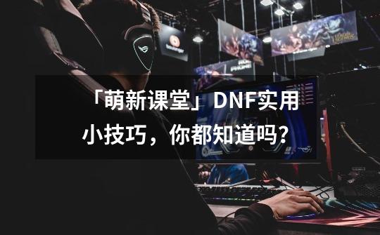 「萌新课堂」DNF实用小技巧，你都知道吗？-第1张-游戏相关-泓泰