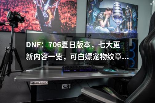 DNF：7.06夏日版本，七大更新内容一览，可白嫖宠物纹章跨界石-第1张-游戏相关-泓泰