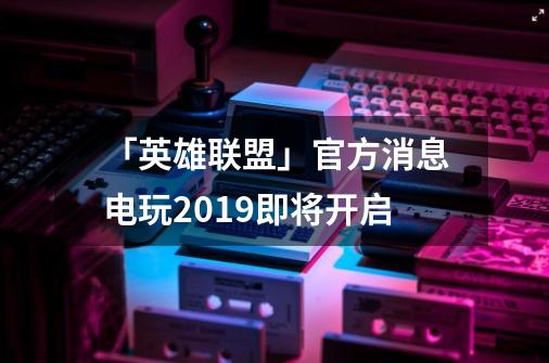 「英雄联盟」官方消息电玩2019即将开启-第1张-游戏相关-泓泰