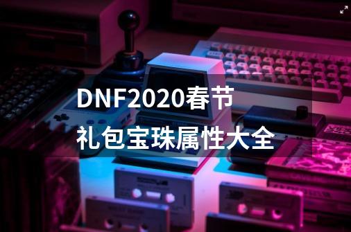 DNF2020春节礼包宝珠属性大全-第1张-游戏相关-泓泰