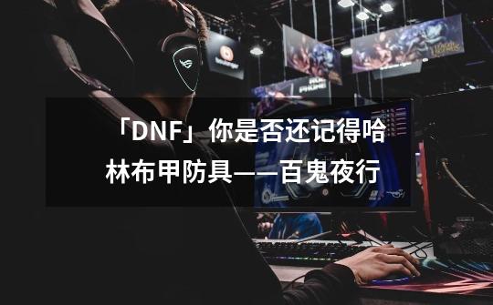 「DNF」你是否还记得哈林布甲防具——百鬼夜行-第1张-游戏相关-泓泰