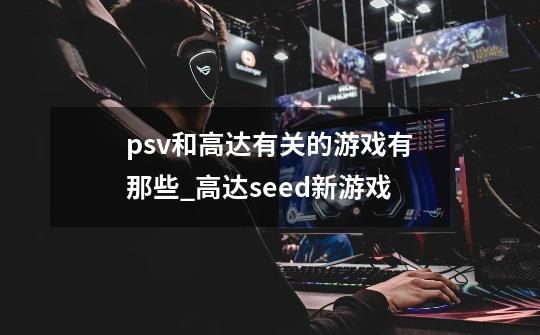 psv和高达有关的游戏有那些_高达seed新游戏-第1张-游戏相关-泓泰