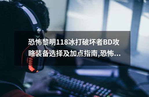 恐怖黎明1.18冰打破坏者BD攻略装备选择及加点指南,恐怖黎明爆破者技能加点-第1张-游戏相关-泓泰