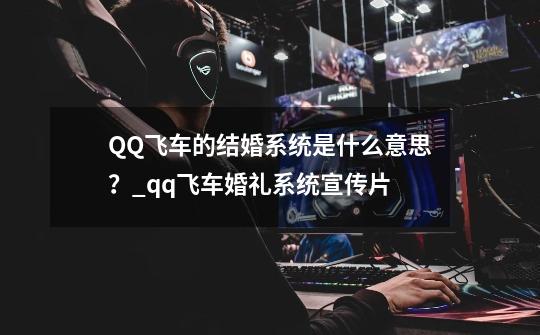 QQ飞车的结婚系统是什么意思？_qq飞车婚礼系统宣传片-第1张-游戏相关-泓泰