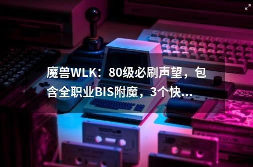 魔兽WLK：80级必刷声望，包含全职业BIS附魔，3个快速崇拜方法-第1张-游戏相关-泓泰