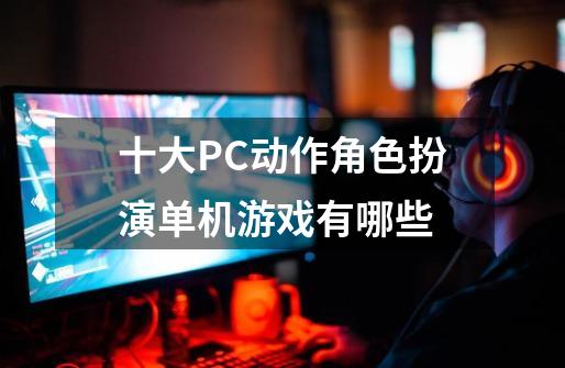 十大PC动作角色扮演单机游戏有哪些-第1张-游戏相关-泓泰