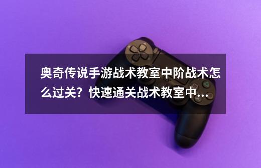 奥奇传说手游战术教室中阶战术怎么过关？快速通关战术教室中阶战术攻略-第1张-游戏相关-泓泰